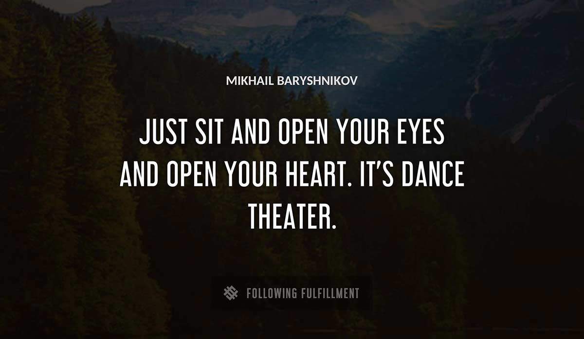 just sit and open your eyes and open your heart it s dance theater Mikhail Baryshnikov quote
