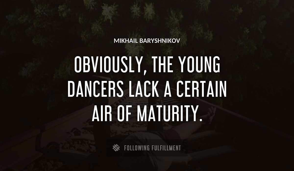 obviously the young dancers lack a certain air of maturity Mikhail Baryshnikov quote