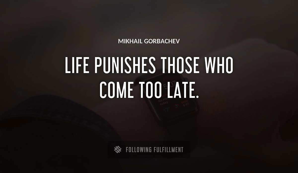 life punishes those who come too late Mikhail Gorbachev quote
