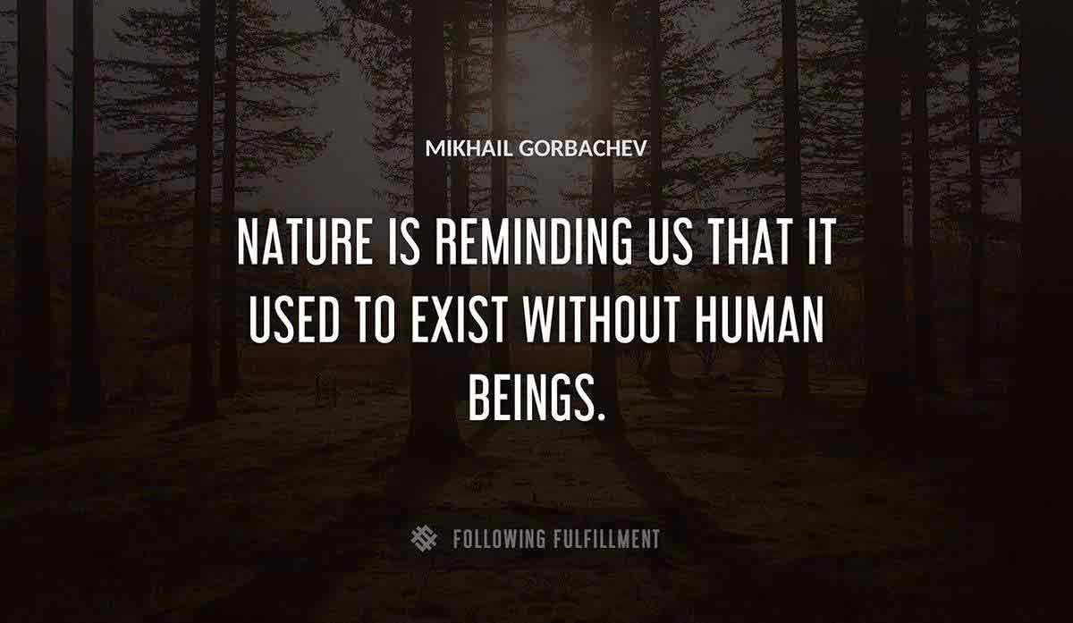 nature is reminding us that it used to exist without human beings Mikhail Gorbachev quote