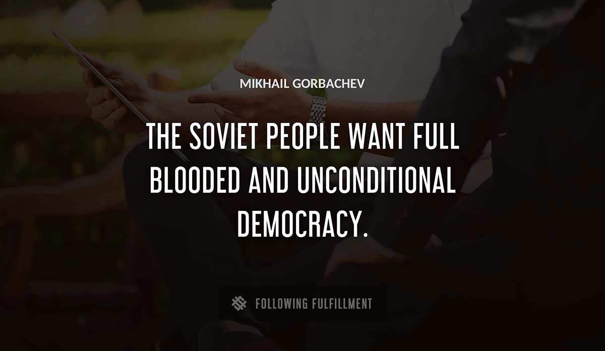 the soviet people want full blooded and unconditional democracy Mikhail Gorbachev quote