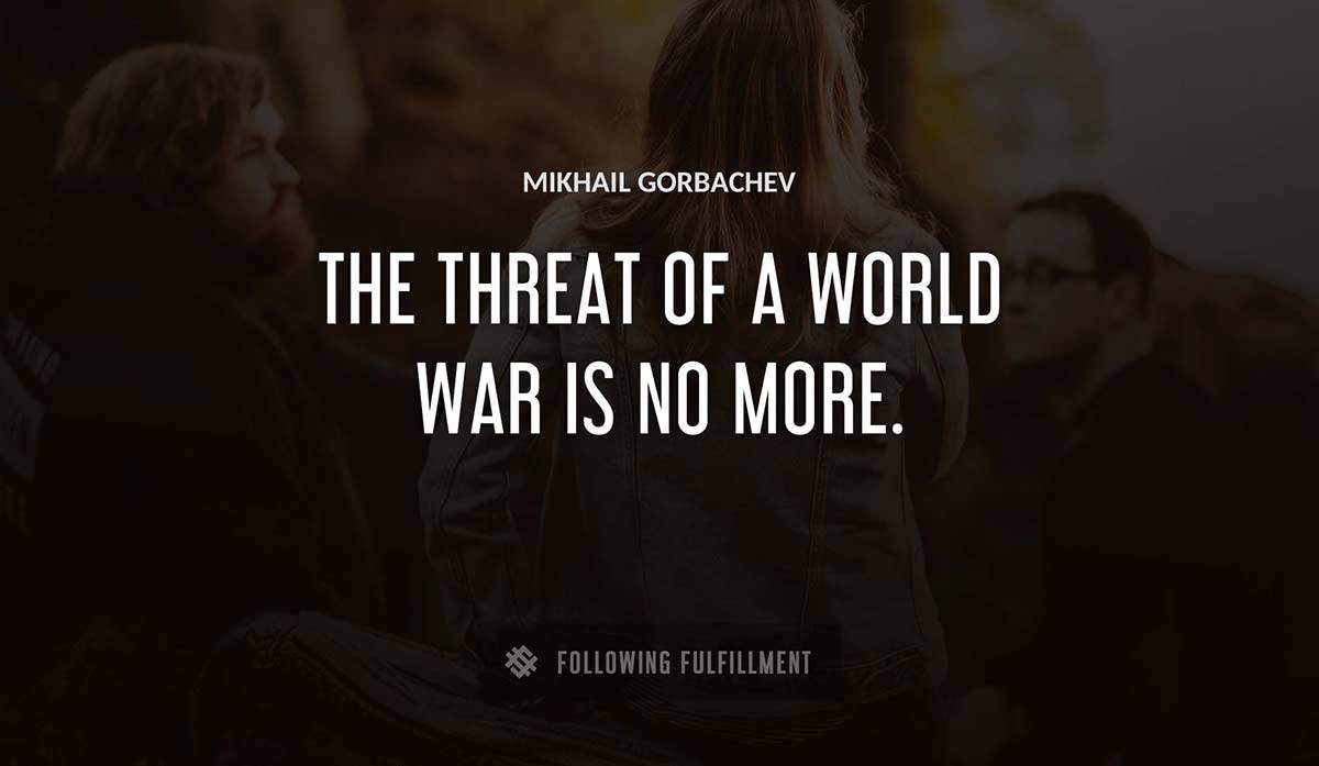 the threat of a world war is no more Mikhail Gorbachev quote