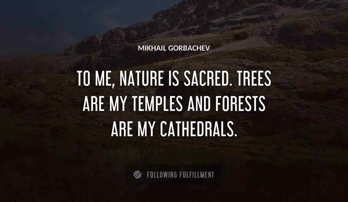 to me nature is sacred trees are my temples and forests are my cathedrals Mikhail Gorbachev quote