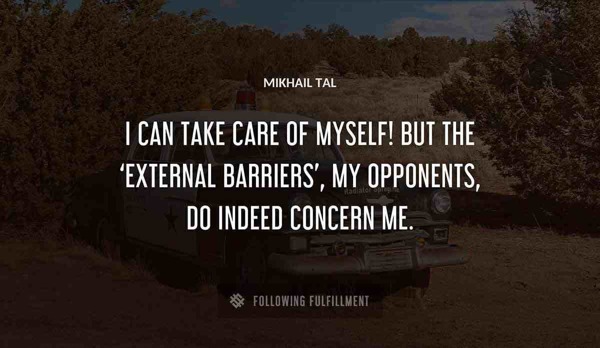 i can take care of myself but the external barriers my opponents do indeed concern me Mikhail Tal quote