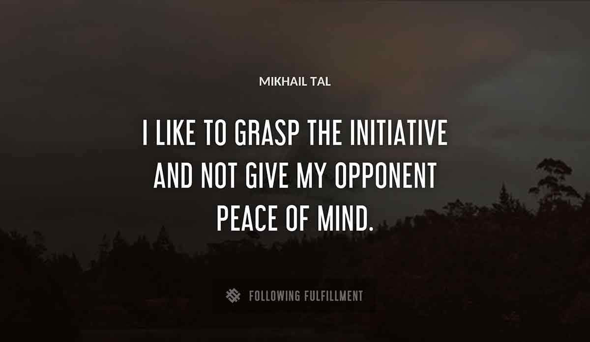 i like to grasp the initiative and not give my opponent peace of mind Mikhail Tal quote