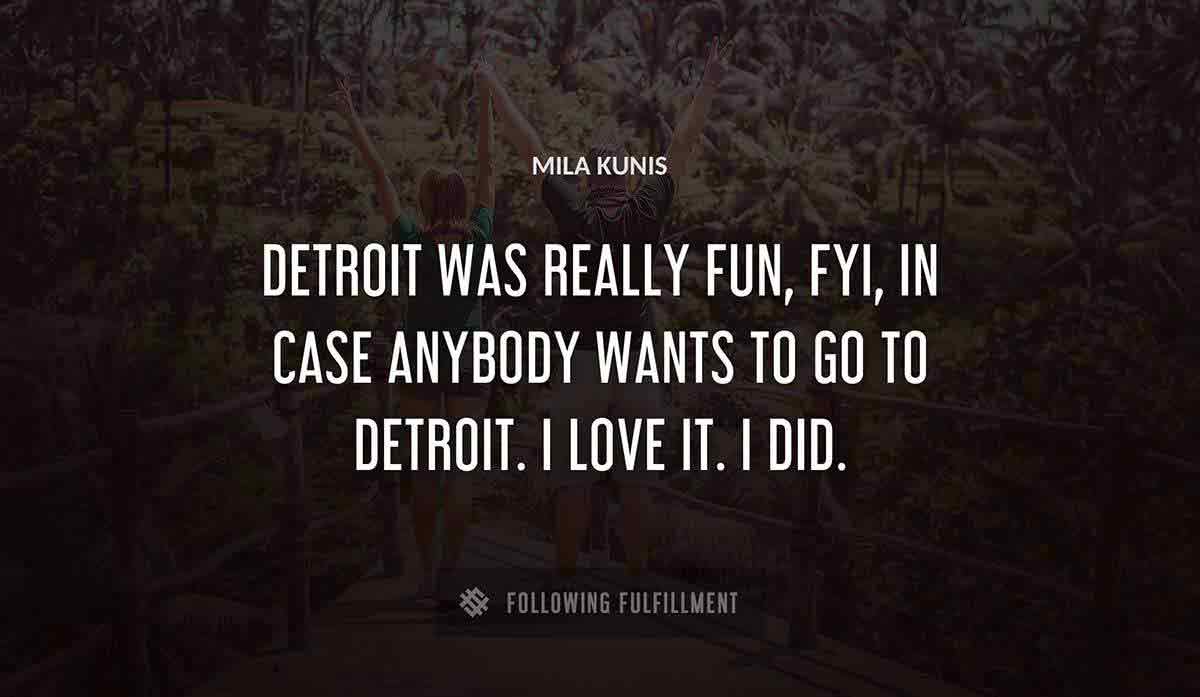 detroit was really fun fyi in case anybody wants to go to detroit i love it i did Mila Kunis quote