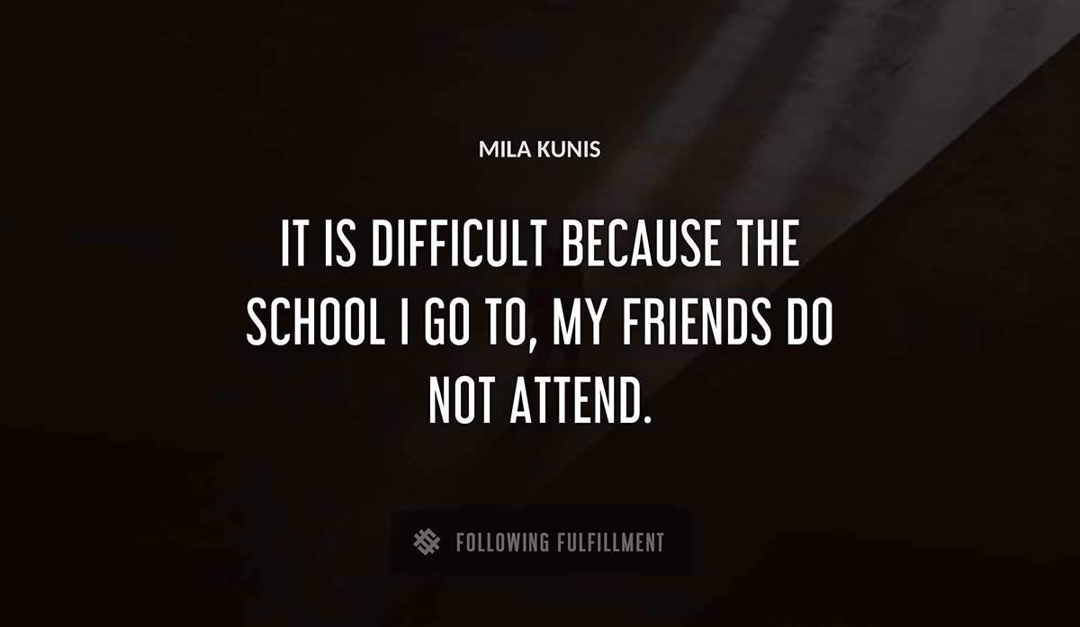 it is difficult because the school i go to my friends do not attend Mila Kunis quote