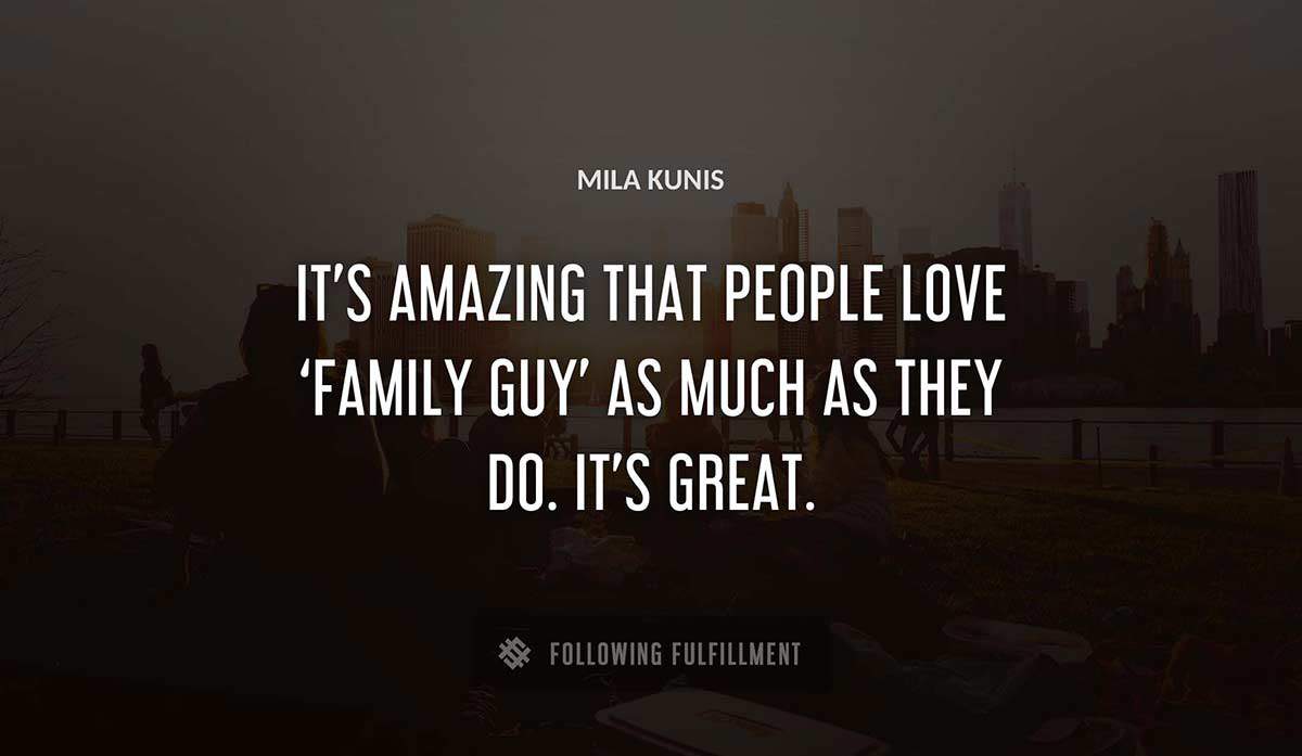 it s amazing that people love family guy as much as they do it s great Mila Kunis quote