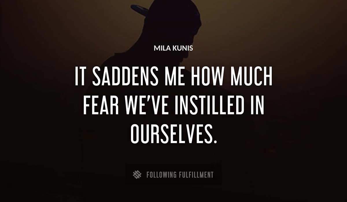 it saddens me how much fear we ve instilled in ourselves Mila Kunis quote