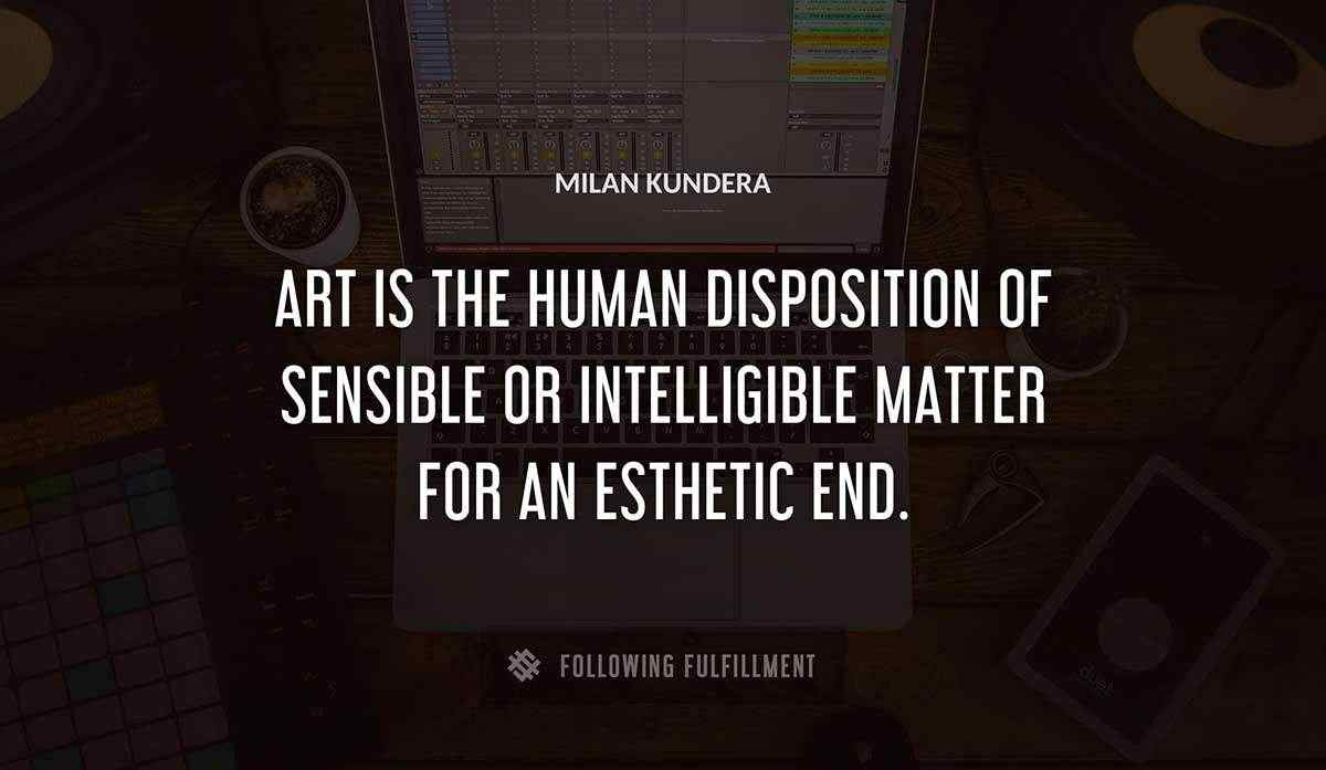 art is the human disposition of sensible or intelligible matter for an esthetic end Milan Kundera quote