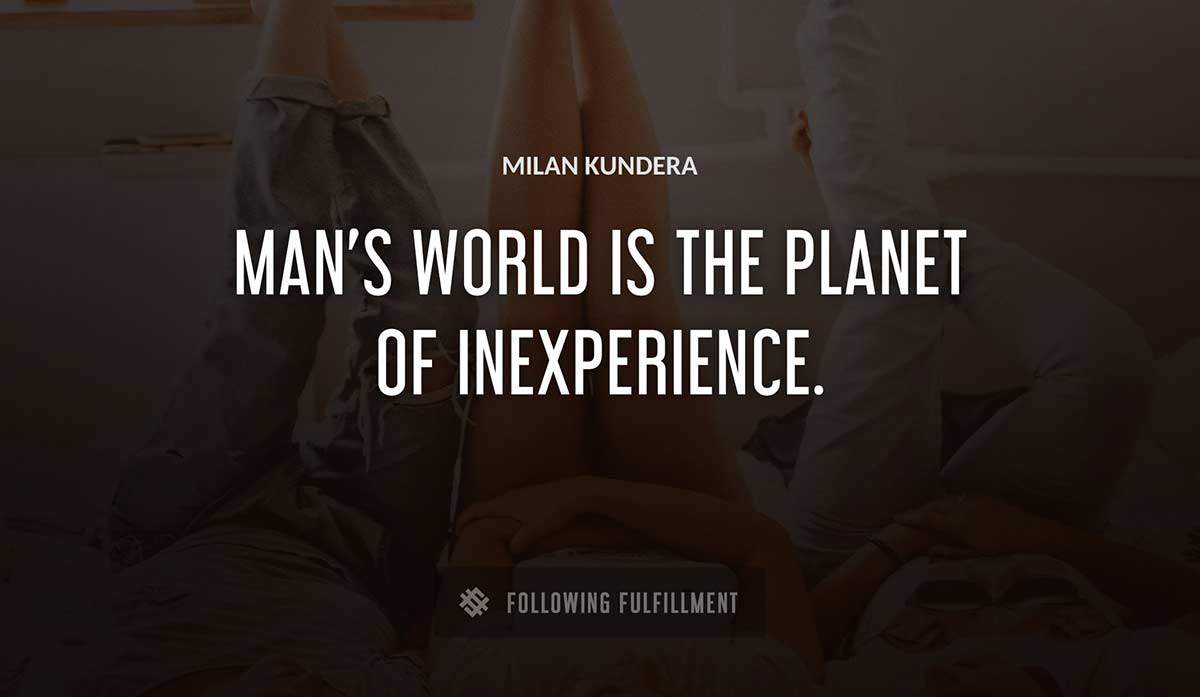 man s world is the planet of inexperience Milan Kundera quote