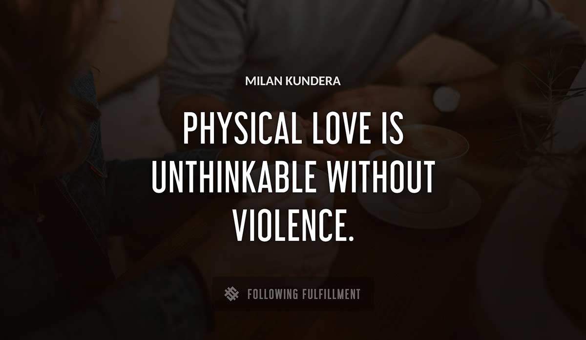 physical love is unthinkable without violence Milan Kundera quote