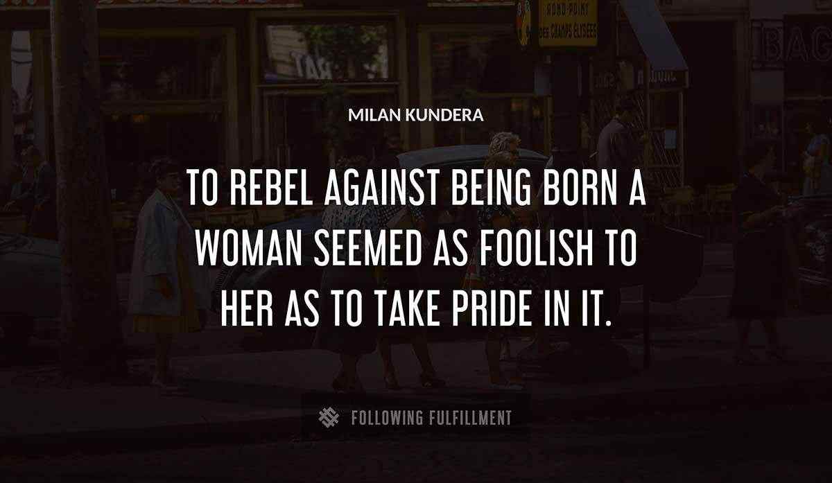 to rebel against being born a woman seemed as foolish to her as to take pride in it Milan Kundera quote