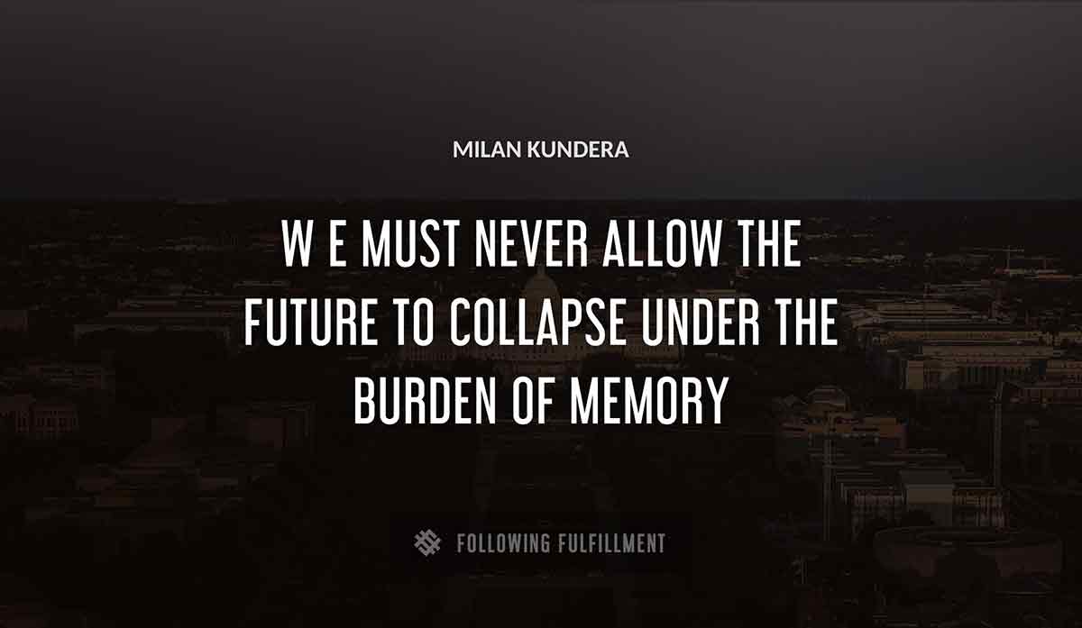 w e must never allow the future to collapse under the burden of memory Milan Kundera quote