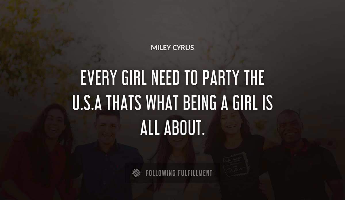every girl need to party the u s a thats what being a girl is all about Miley Cyrus quote
