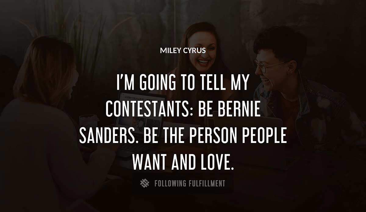i m going to tell my contestants be bernie sanders be the person people want and love Miley Cyrus quote