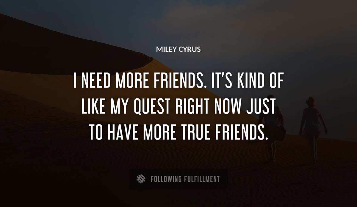 i need more friends it s kind of like my quest right now just to have more true friends Miley Cyrus quote