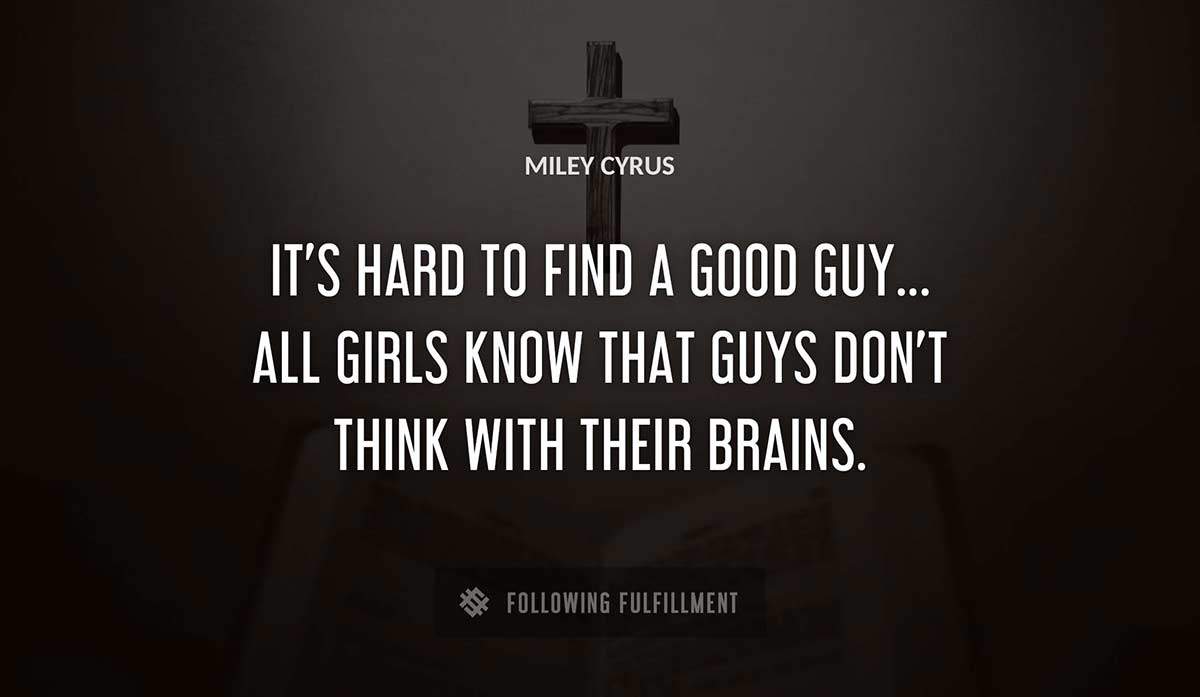 it s hard to find a good guy all girls know that guys don t think with their brains Miley Cyrus quote