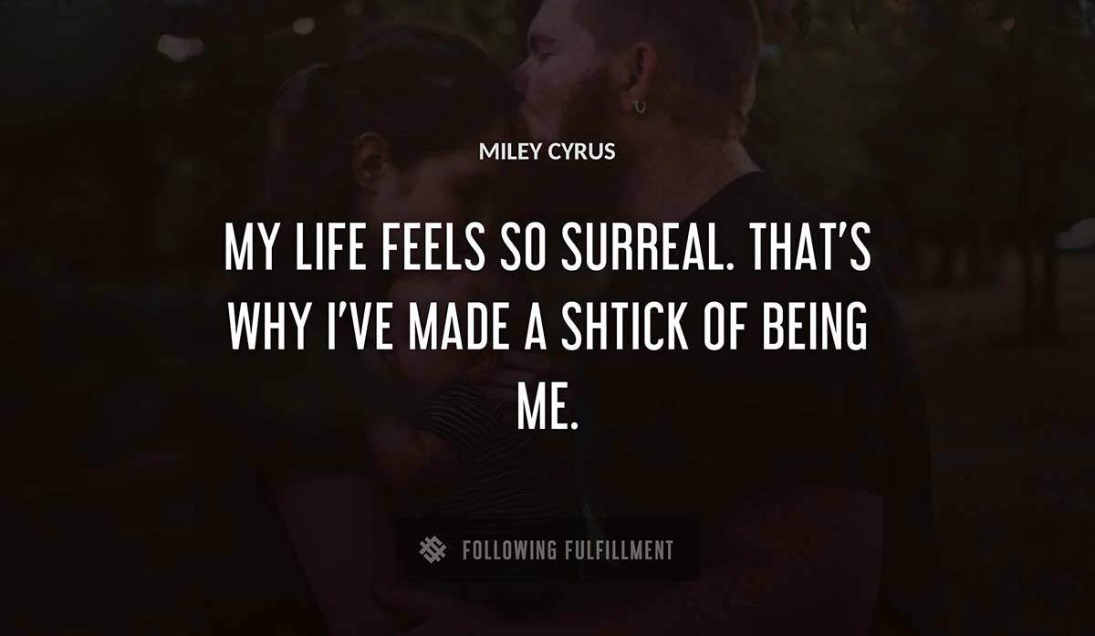 my life feels so surreal that s why i ve made a shtick of being me Miley Cyrus quote
