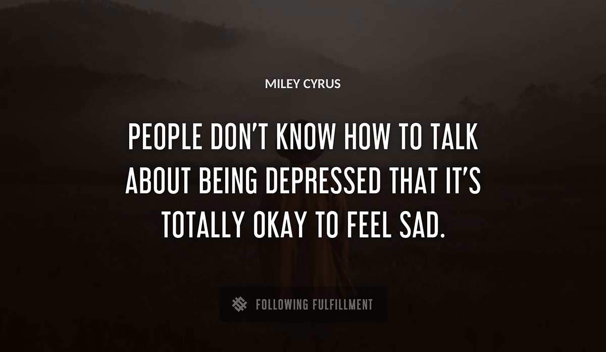 people don t know how to talk about being depressed that it s totally okay to feel sad Miley Cyrus quote