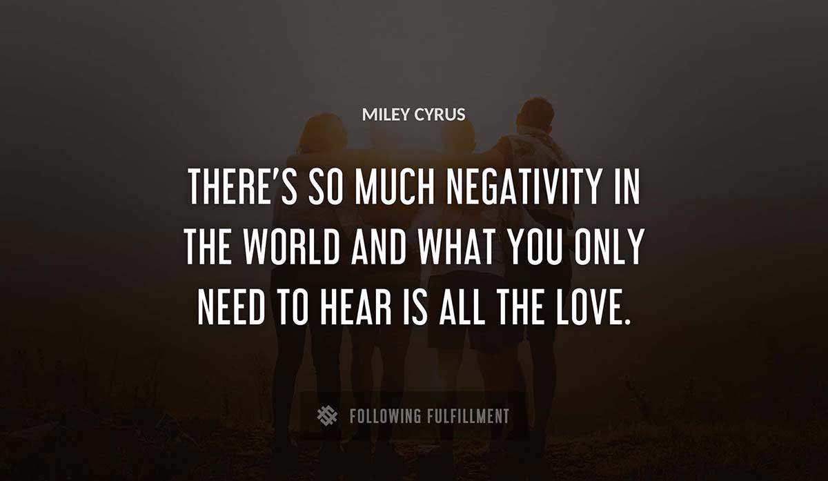 there s so much negativity in the world and what you only need to hear is all the love Miley Cyrus quote