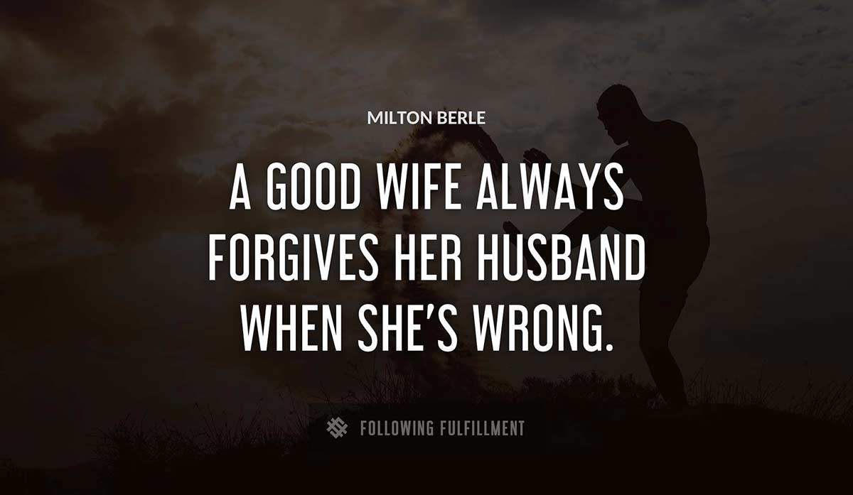 a good wife always forgives her husband when she s wrong Milton Berle quote