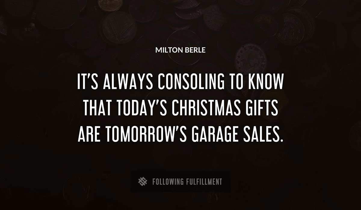 it s always consoling to know that today s christmas gifts are tomorrow s garage sales Milton Berle quote
