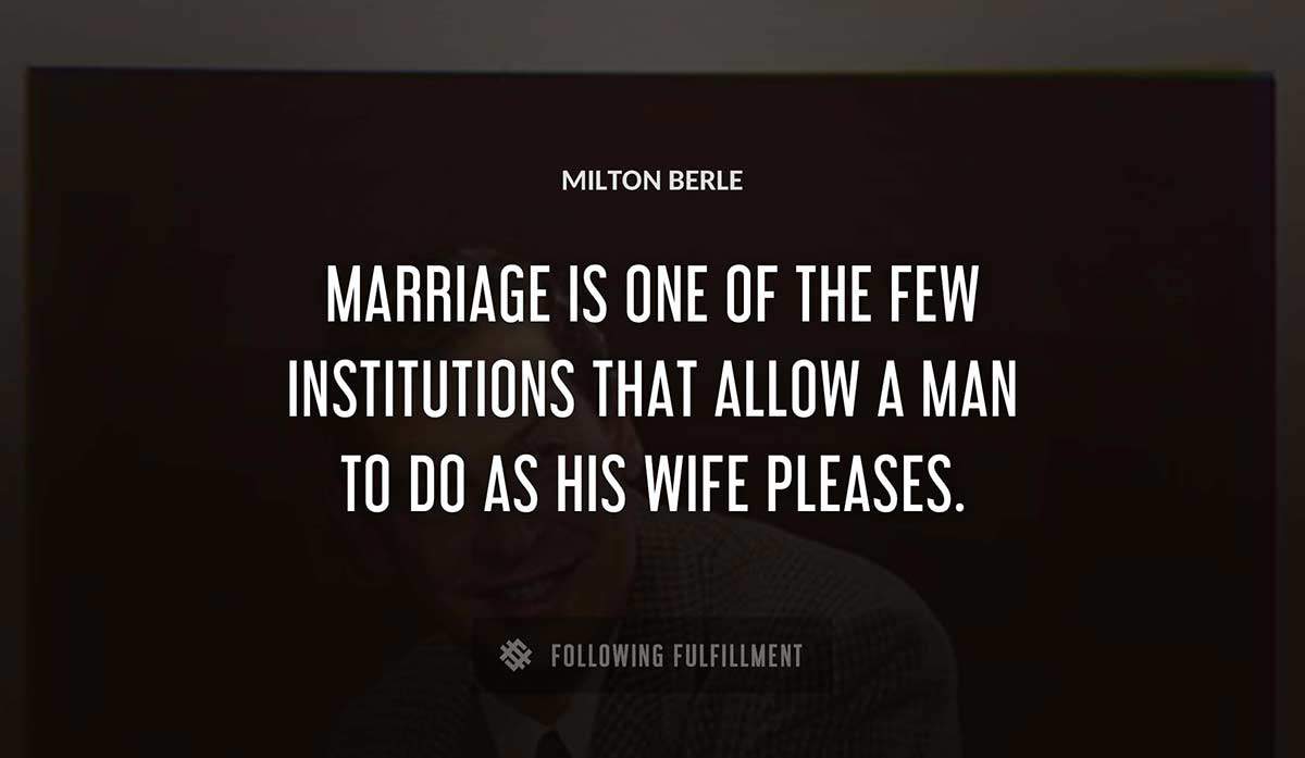 marriage is one of the few institutions that allow a man to do as his wife pleases Milton Berle quote