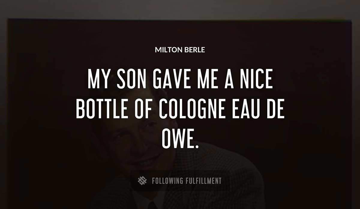 my son gave me a nice bottle of cologne eau de owe Milton Berle quote