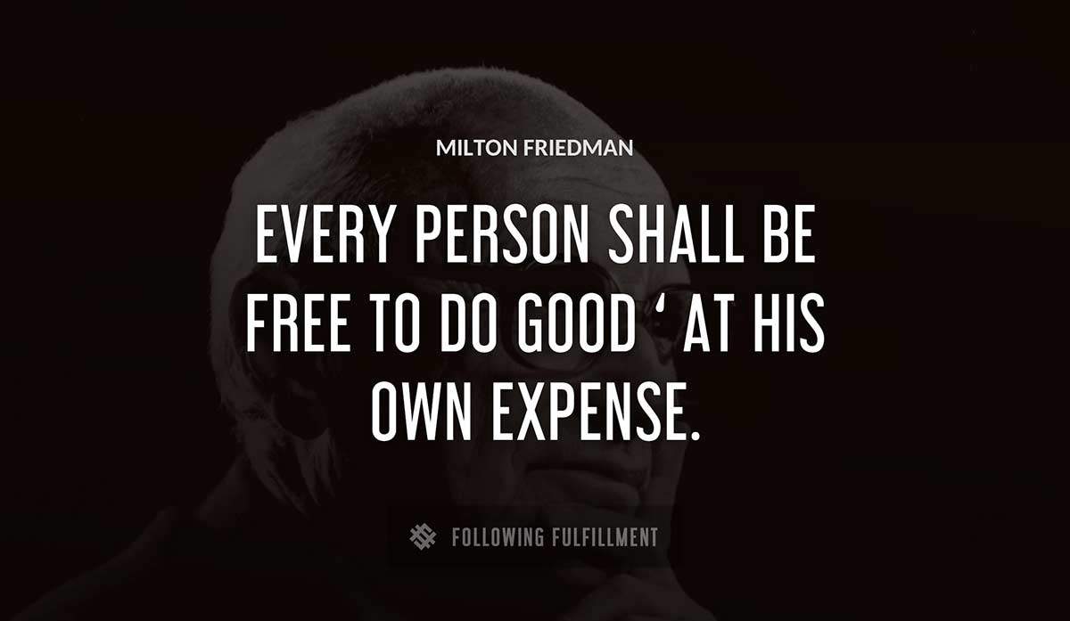 every person shall be free to do good at his own expense Milton Friedman quote