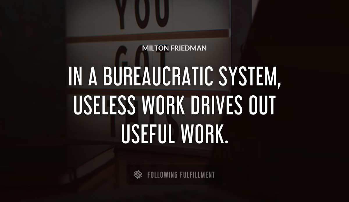 in a bureaucratic system useless work drives out useful work Milton Friedman quote