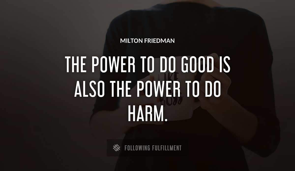 the power to do good is also the power to do harm Milton Friedman quote