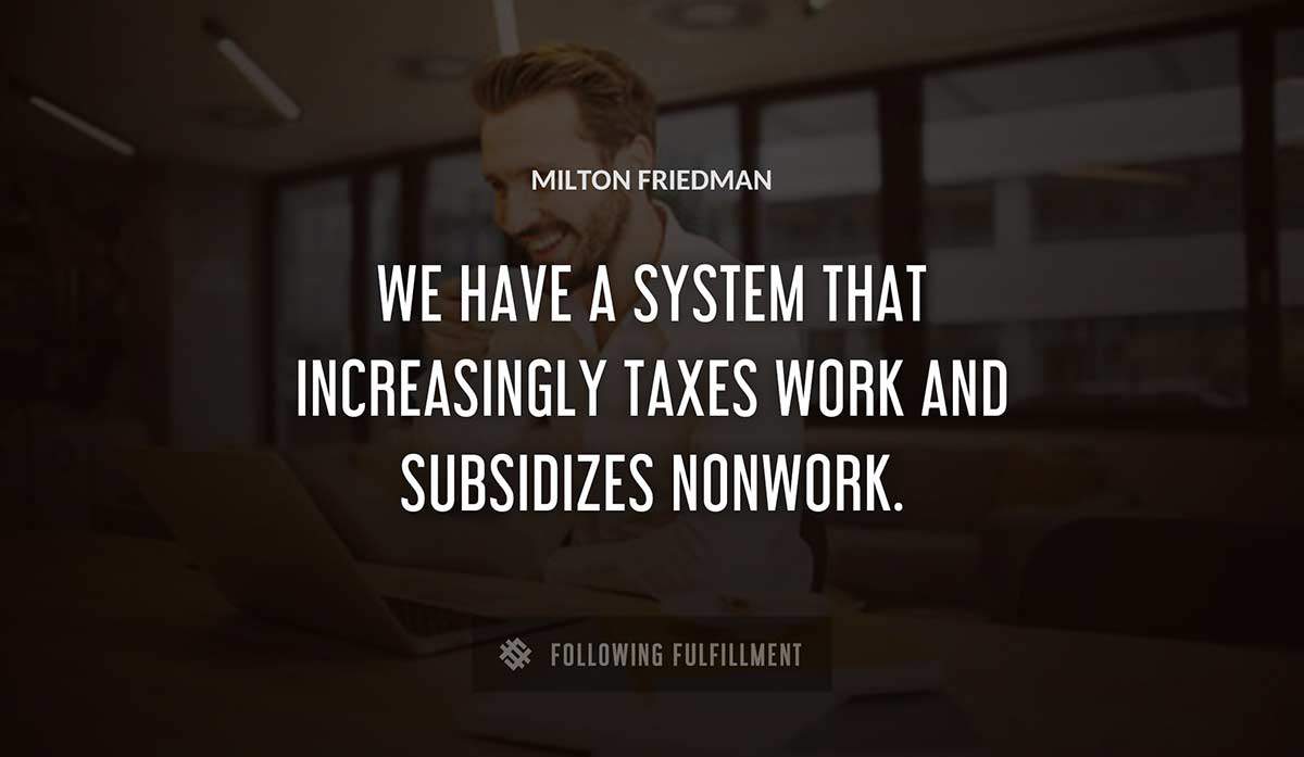 we have a system that increasingly taxes work and subsidizes nonwork Milton Friedman quote
