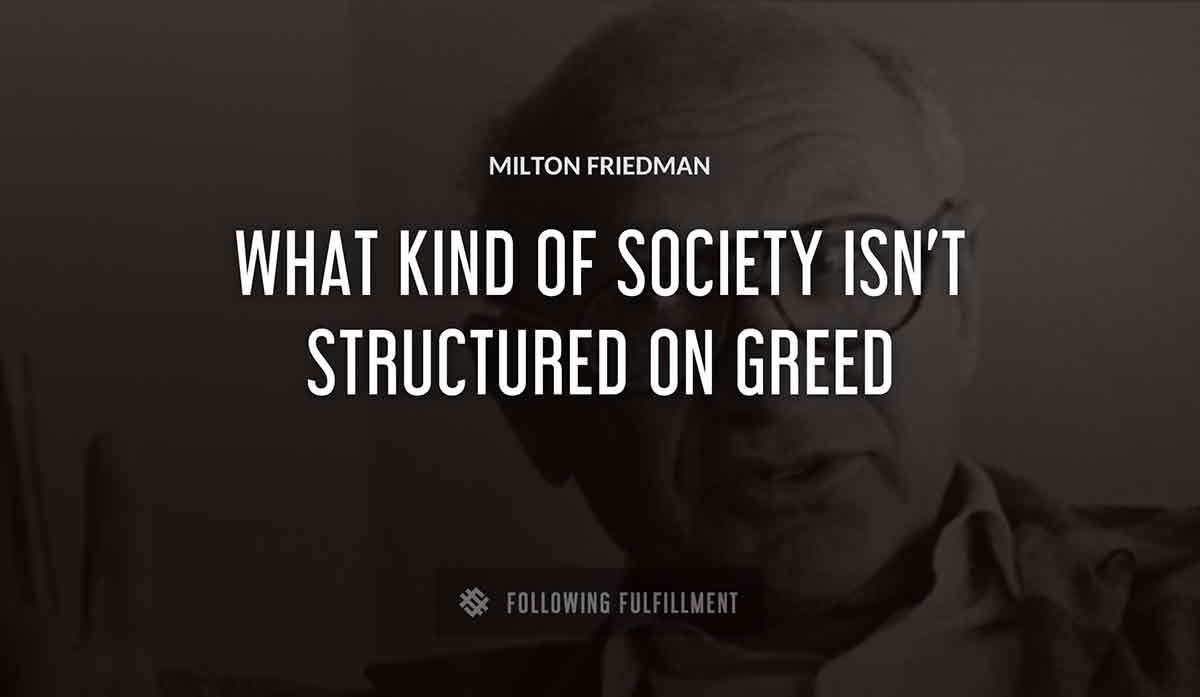 what kind of society isn t structured on greed Milton Friedman quote