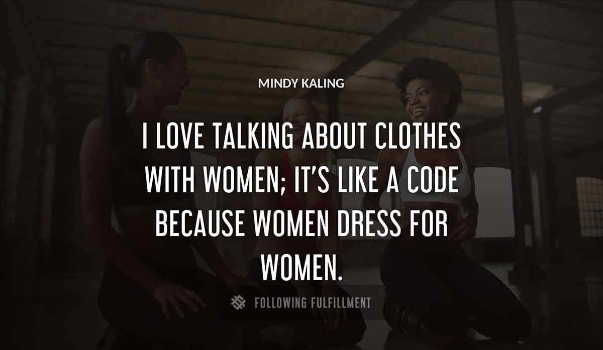 i love talking about clothes with women it s like a code because women dress for women Mindy Kaling quote