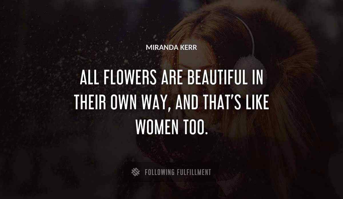 all flowers are beautiful in their own way and that s like women too Miranda Kerr quote