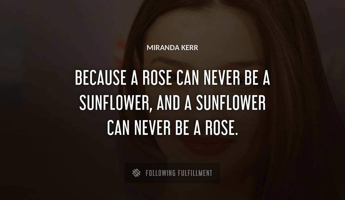 because a rose can never be a sunflower and a sunflower can never be a rose Miranda Kerr quote