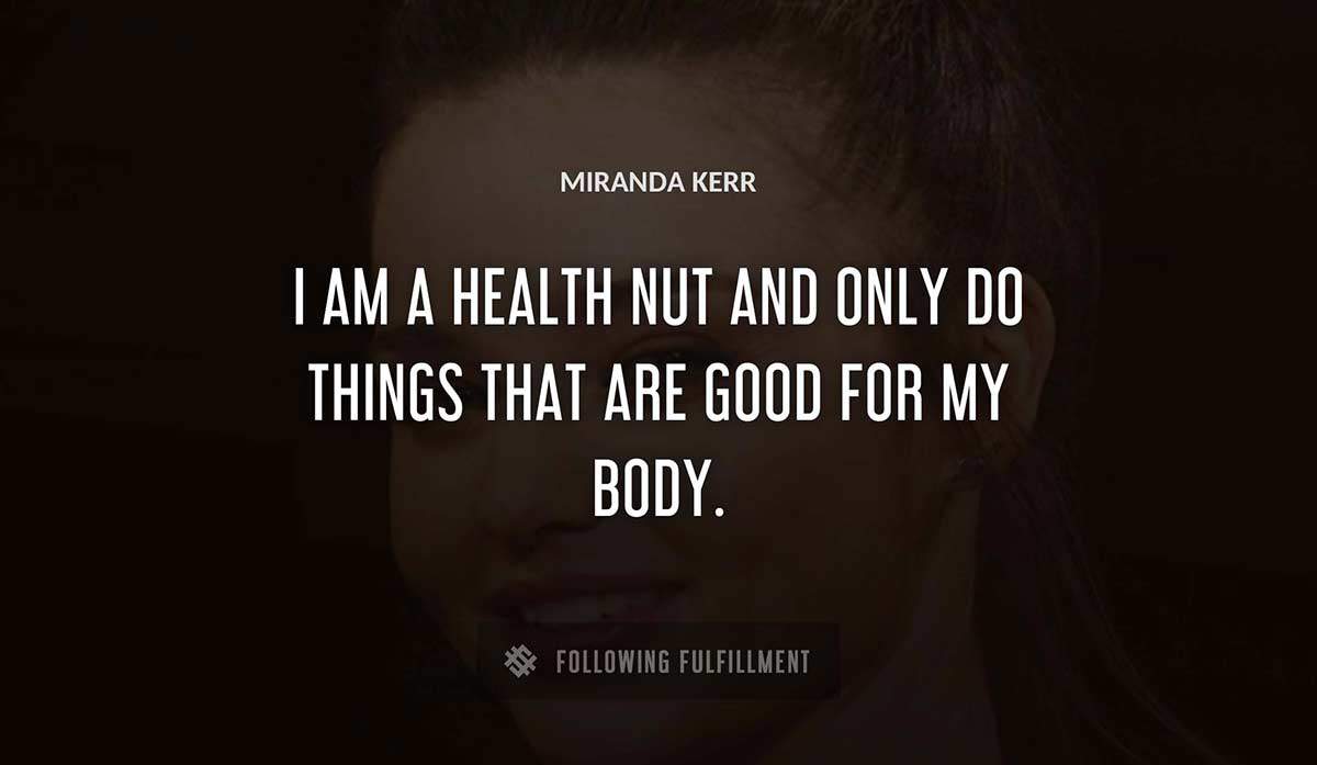 i am a health nut and only do things that are good for my body Miranda Kerr quote
