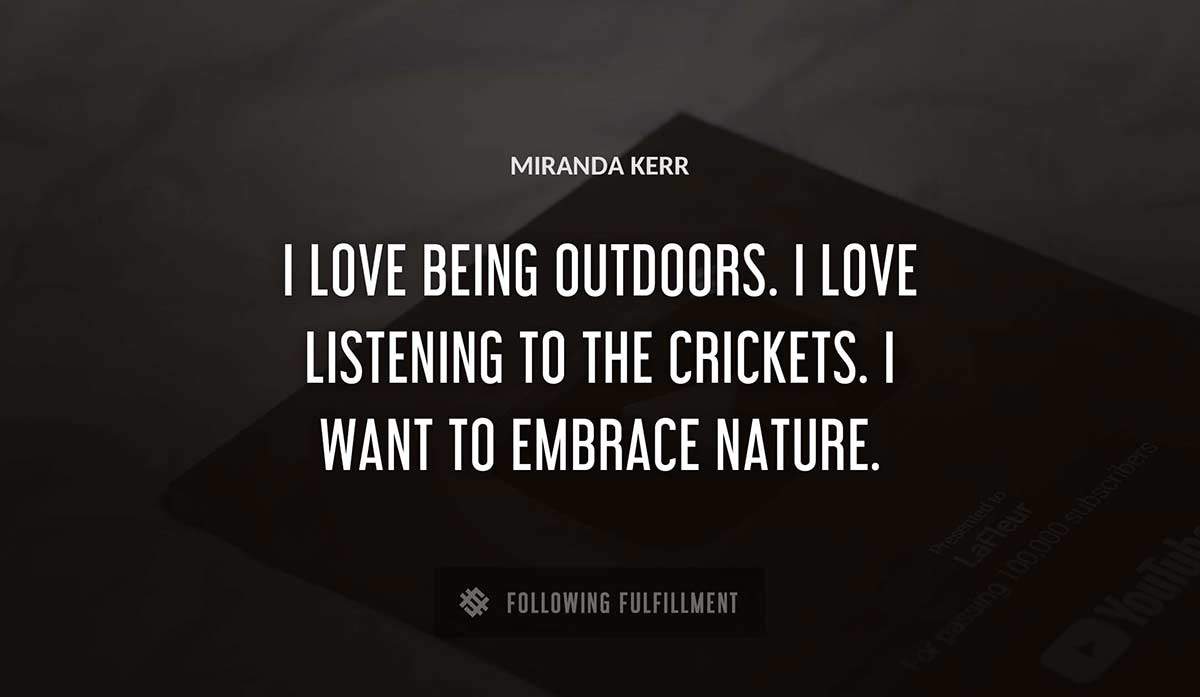 i love being outdoors i love listening to the crickets i want to embrace nature Miranda Kerr quote