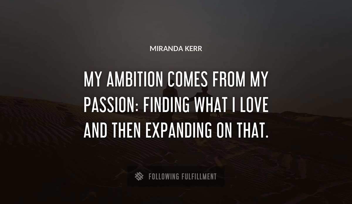 my ambition comes from my passion finding what i love and then expanding on that Miranda Kerr quote