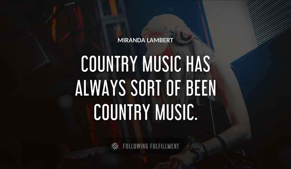 country music has always sort of been country music Miranda Lambert quote