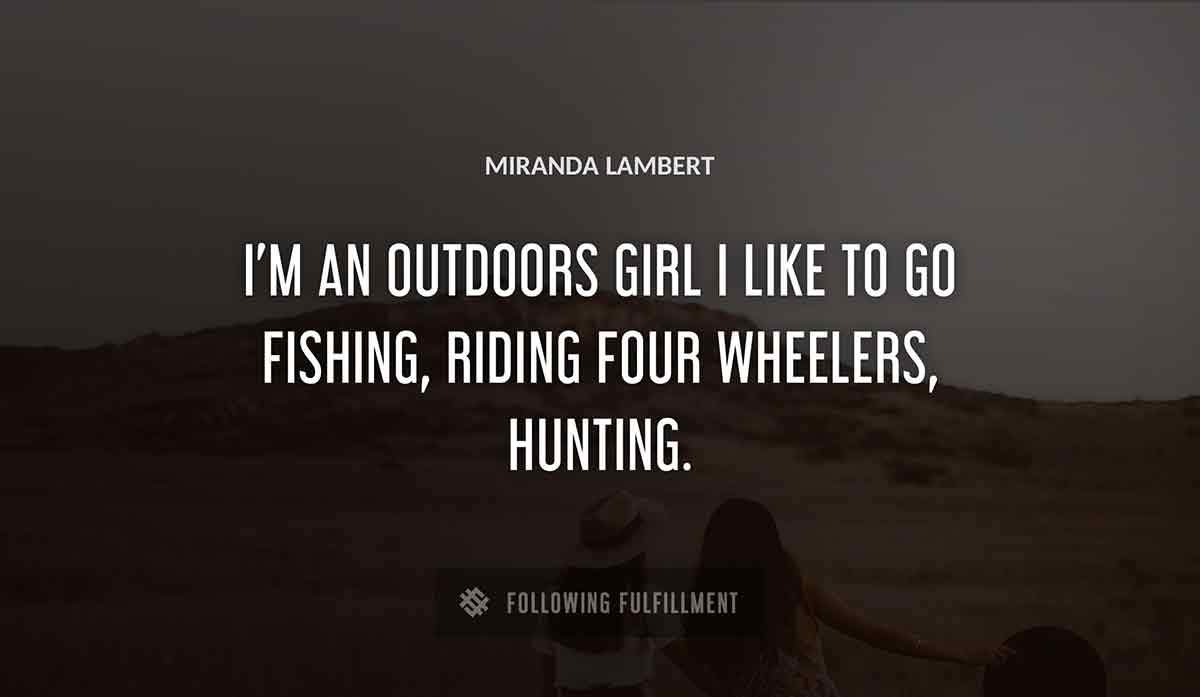 i m an outdoors girl i like to go fishing riding four wheelers hunting Miranda Lambert quote