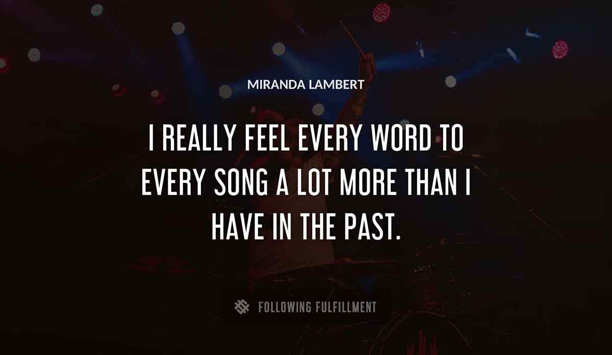 i really feel every word to every song a lot more than i have in the past Miranda Lambert quote