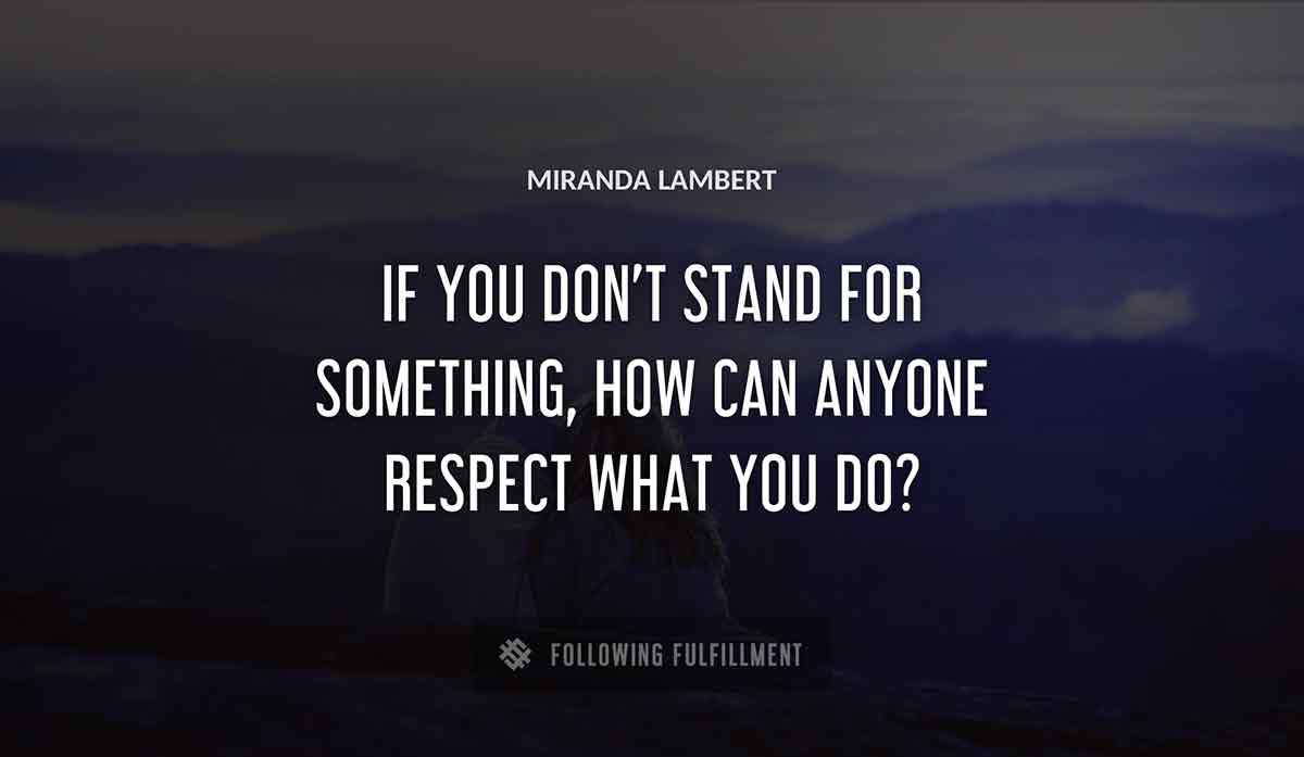if you don t stand for something how can anyone respect what you do Miranda Lambert quote