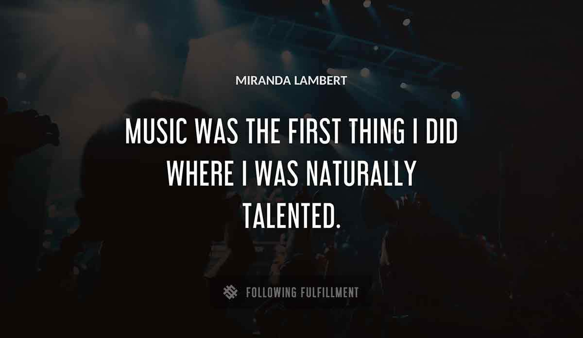 music was the first thing i did where i was naturally talented Miranda Lambert quote