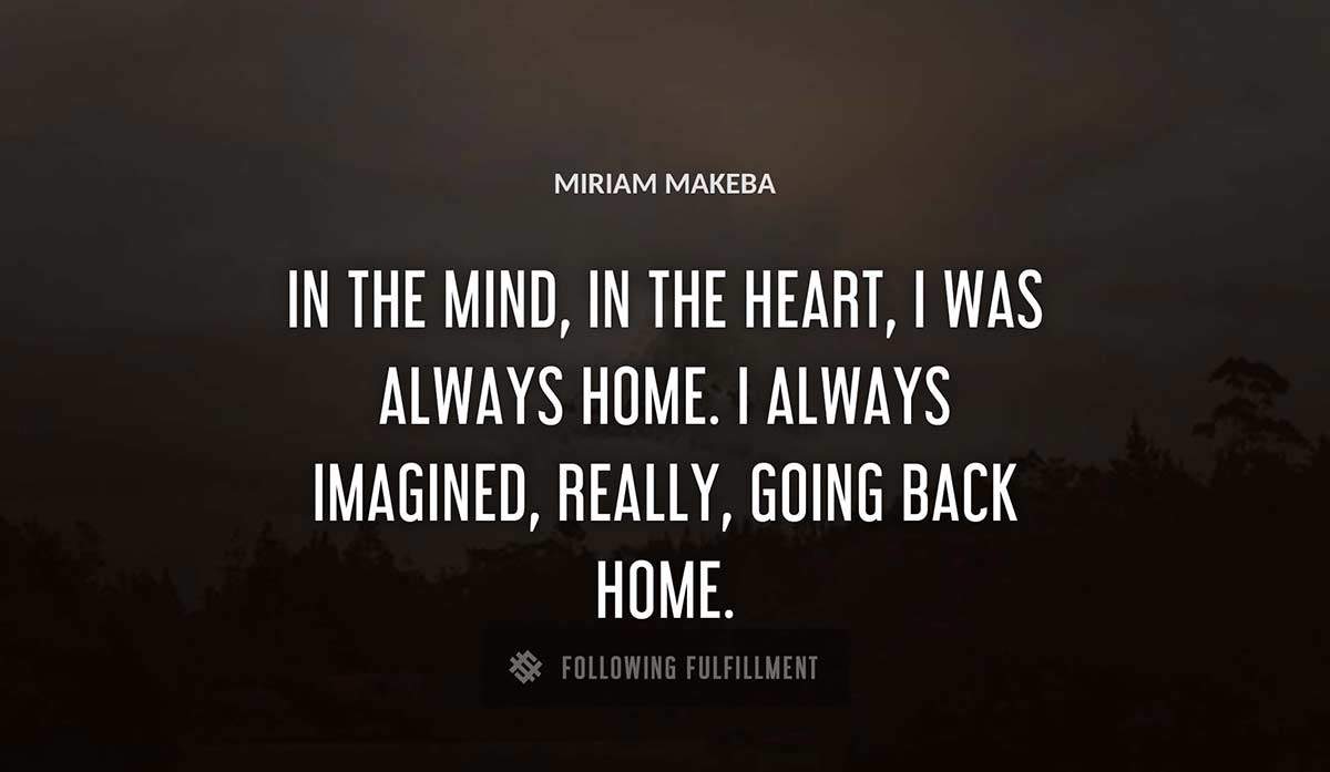 in the mind in the heart i was always home i always imagined really going back home Miriam Makeba quote