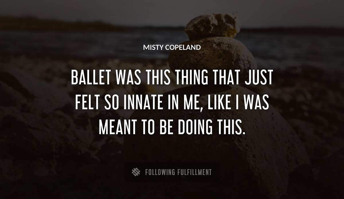 ballet was this thing that just felt so innate in me like i was meant to be doing this Misty Copeland quote