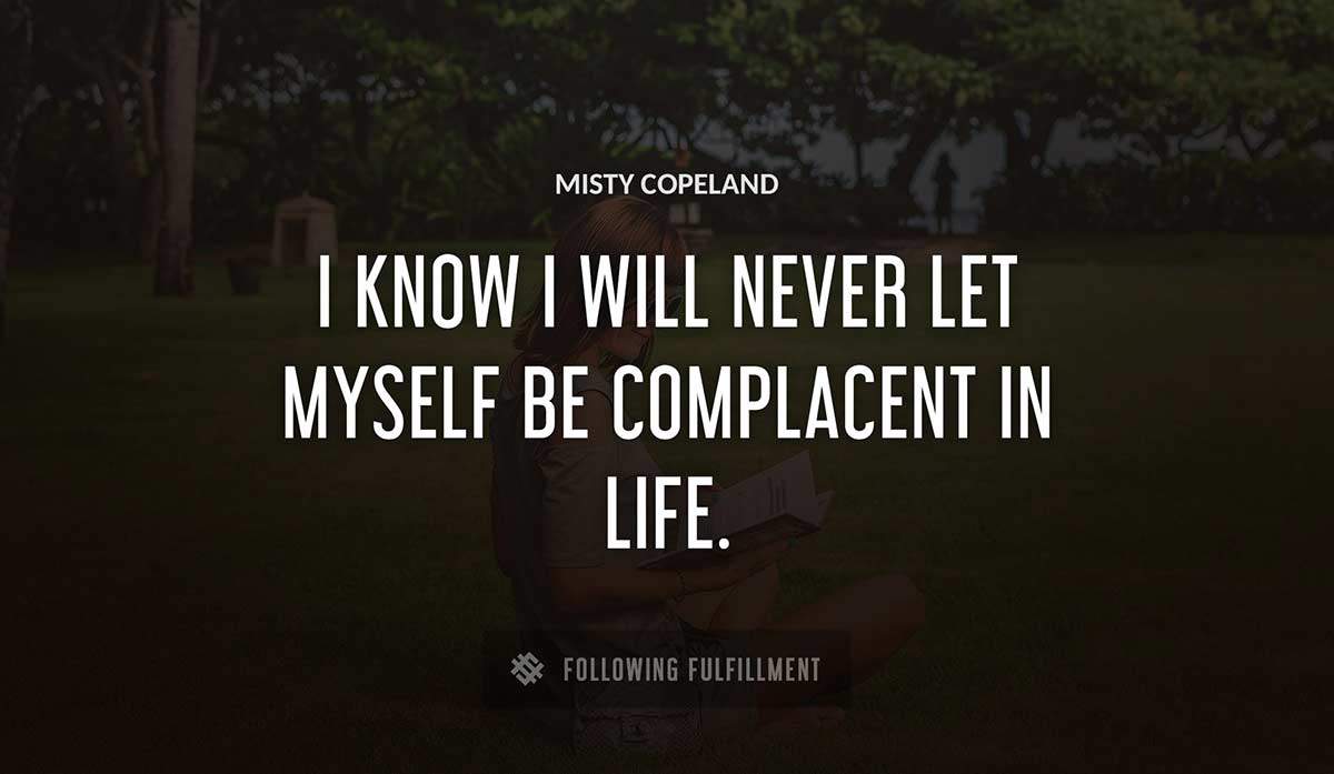i know i will never let myself be complacent in life Misty Copeland quote