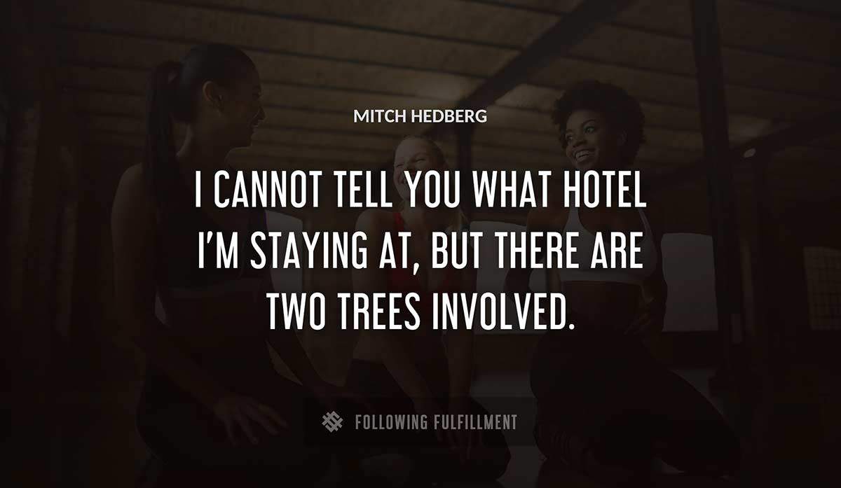 i cannot tell you what hotel i m staying at but there are two trees involved Mitch Hedberg quote