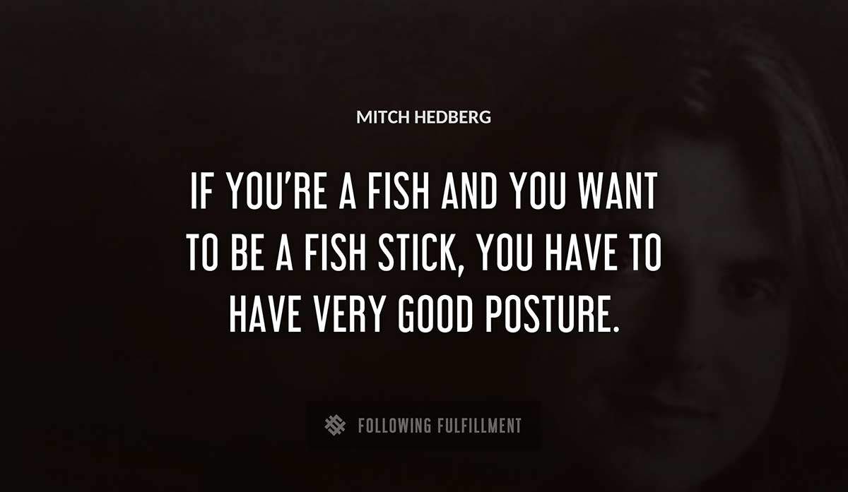 if you re a fish and you want to be a fish stick you have to have very good posture Mitch Hedberg quote